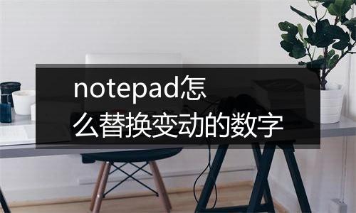 notepad怎么替换变动的数字
