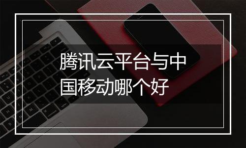 腾讯云平台与中国移动哪个好
