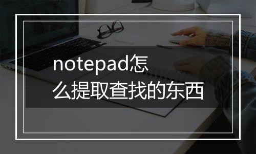notepad怎么提取查找的东西