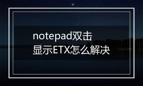 notepad双击显示ETX怎么解决