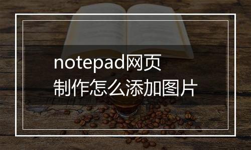 notepad网页制作怎么添加图片
