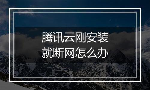 腾讯云刚安装就断网怎么办