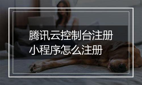 腾讯云控制台注册小程序怎么注册