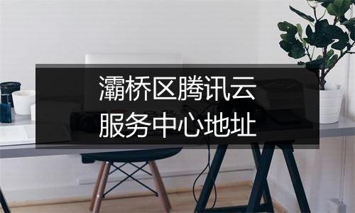 灞桥区腾讯云服务中心地址