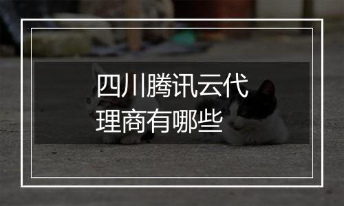 四川腾讯云代理商有哪些