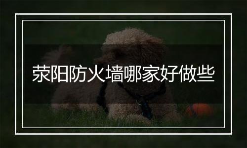 荥阳防火墙哪家好做些