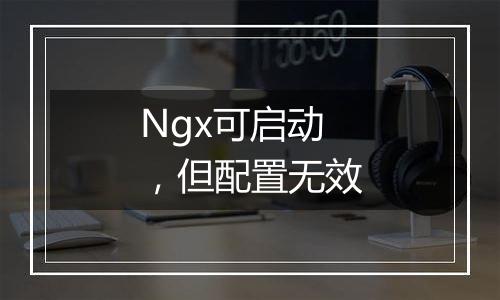Ngx可启动,但配置无效