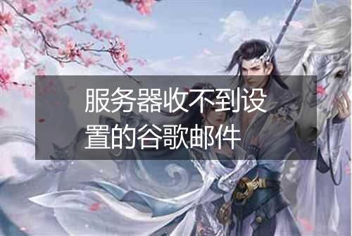 服务器收不到设置的谷歌邮件