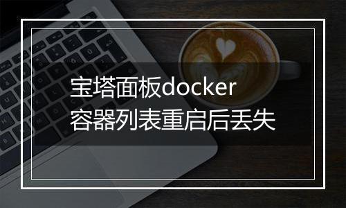 宝塔面板docker容器列表重启后丢失