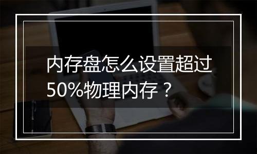 内存盘怎么设置超过50%物理内存？