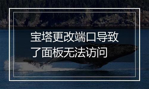 宝塔更改端口导致了面板无法访问