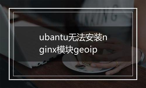 ubantu无法安装nginx模块geoip