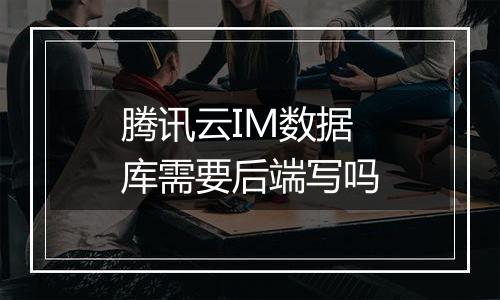 腾讯云IM数据库需要后端写吗