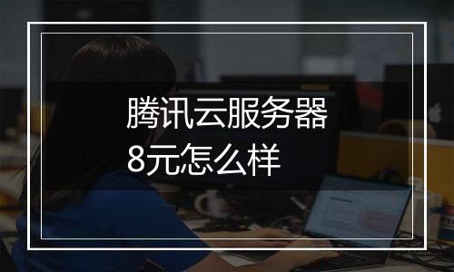 腾讯云服务器8元怎么样