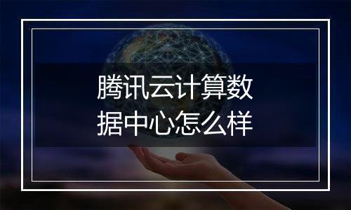 腾讯云计算数据中心怎么样