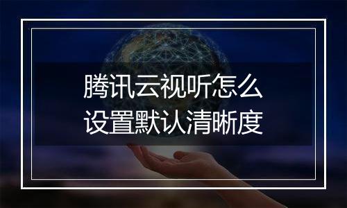 腾讯云视听怎么设置默认清晰度