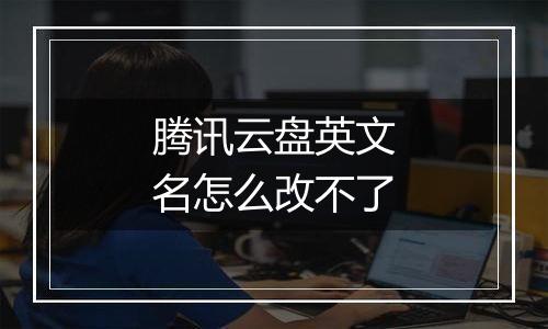 腾讯云盘英文名怎么改不了