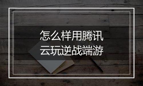 怎么样用腾讯云玩逆战端游