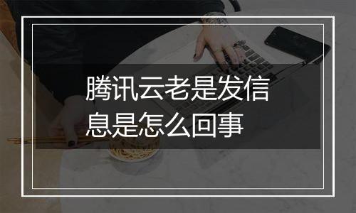 腾讯云老是发信息是怎么回事