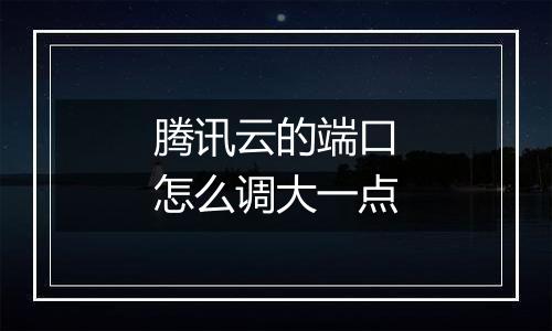 腾讯云的端口怎么调大一点