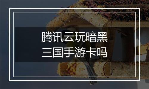 腾讯云玩暗黑三国手游卡吗