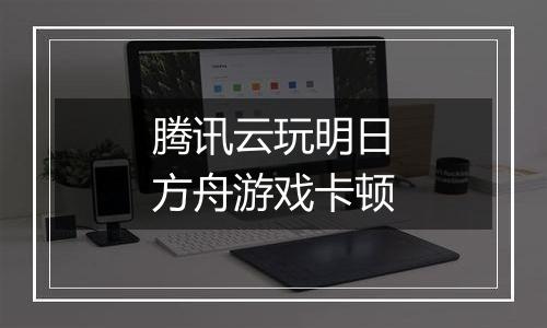腾讯云玩明日方舟游戏卡顿