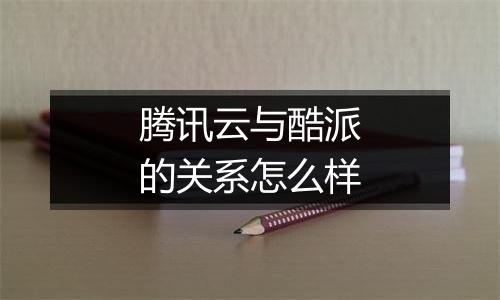 腾讯云与酷派的关系怎么样