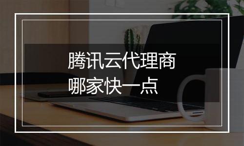 腾讯云代理商哪家快一点