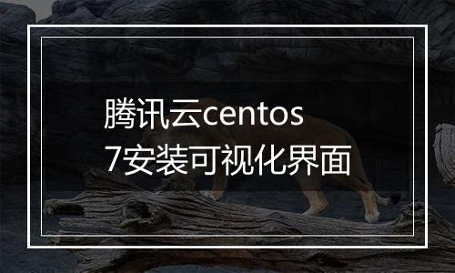 腾讯云centos7安装可视化界面