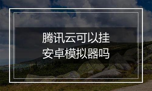 腾讯云可以挂安卓模拟器吗
