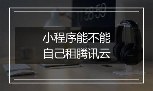 小程序能不能自己租腾讯云