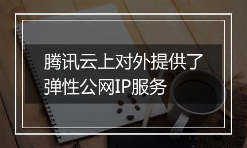 腾讯云上对外提供了弹性公网IP服务