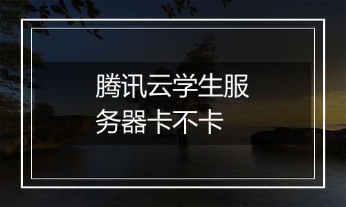 腾讯云学生服务器卡不卡