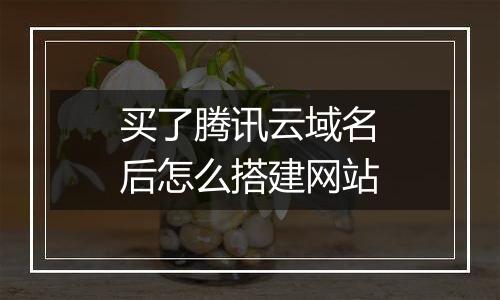 买了腾讯云域名后怎么搭建网站