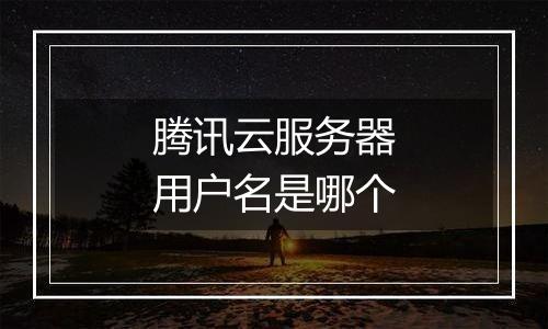 腾讯云服务器用户名是哪个