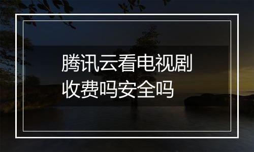 腾讯云看电视剧收费吗安全吗
