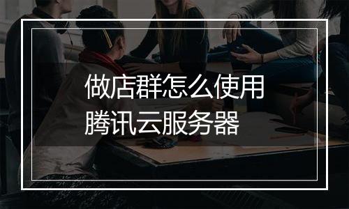 做店群怎么使用腾讯云服务器