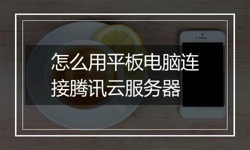 怎么用平板电脑连接腾讯云服务器