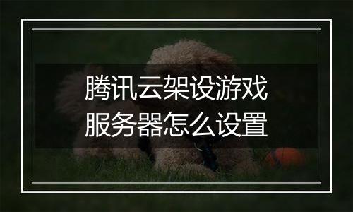 腾讯云架设游戏服务器怎么设置