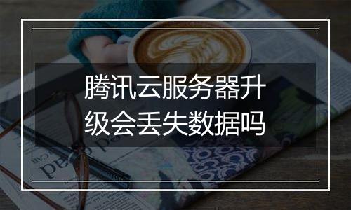 腾讯云服务器升级会丢失数据吗