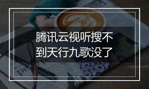 腾讯云视听搜不到天行九歌没了