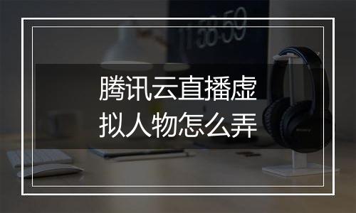 腾讯云直播虚拟人物怎么弄