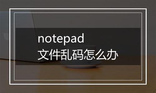 notepad文件乱码怎么办