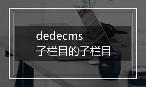 dedecms 子栏目的子栏目