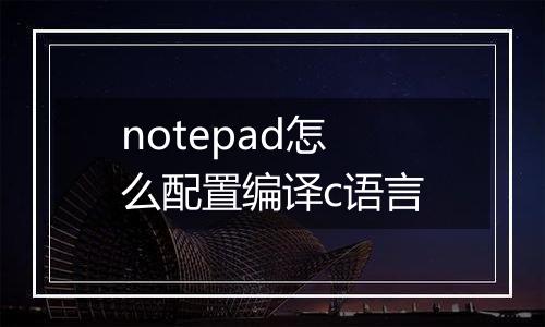 notepad怎么配置编译c语言