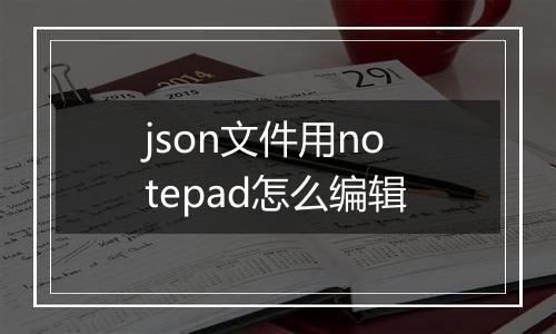 json文件用notepad怎么编辑