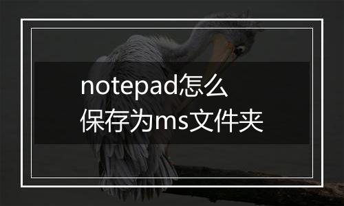 notepad怎么保存为ms文件夹