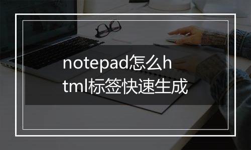 notepad怎么html标签快速生成
