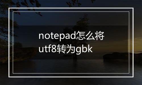 notepad怎么将utf8转为gbk