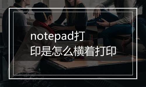 notepad打印是怎么横着打印
